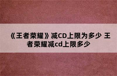 《王者荣耀》减CD上限为多少 王者荣耀减cd上限多少